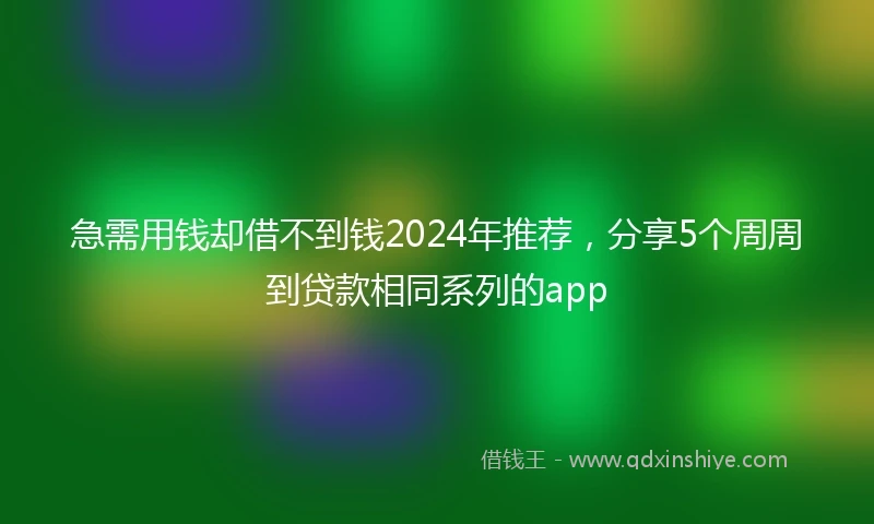 急需用钱却借不到钱2024年推荐，分享5个周周到贷款相同系列的app