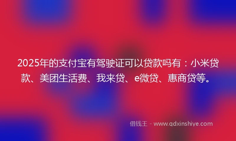 2025年的支付宝有驾驶证可以贷款吗有：小米贷款、美团生活费、我来贷、e微贷、惠商贷等。