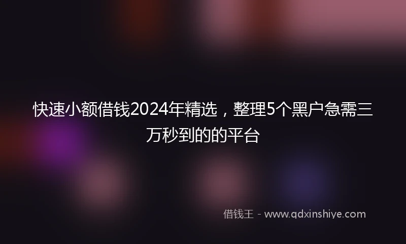 快速小额借钱2024年精选，整理5个黑户急需三万秒到的的平台
