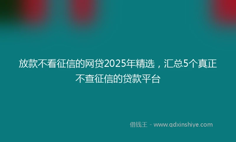 放款不看征信的网贷2025年精选，汇总5个真正不查征信的贷款平台