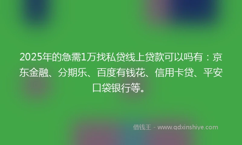 2025年的急需1万找私贷线上贷款可以吗有：京东金融、分期乐、百度有钱花、信用卡贷、平安口袋银行等。