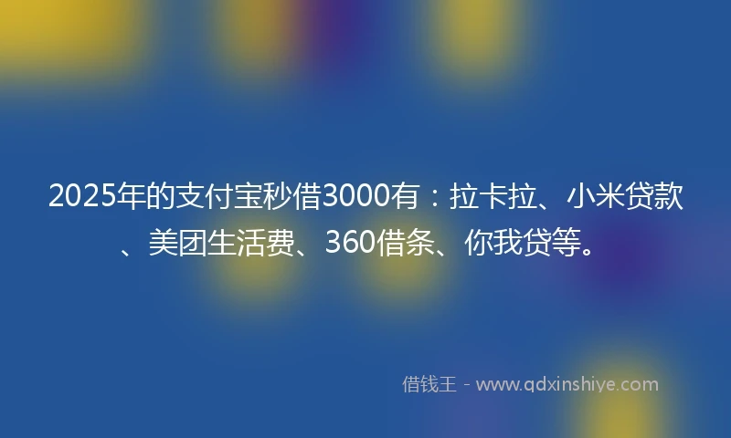 2025年的支付宝秒借3000有：拉卡拉、小米贷款、美团生活费、360借条、你我贷等。