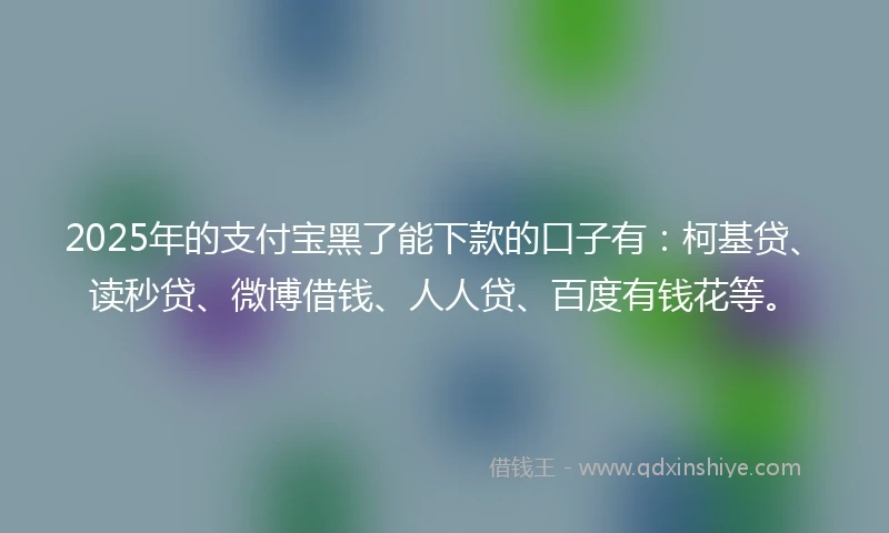 2025年的支付宝黑了能下款的口子有：柯基贷、读秒贷、微博借钱、人人贷、百度有钱花等。