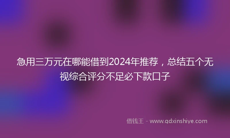 急用三万元在哪能借到2024年推荐，总结五个无视综合评分不足必下款口子