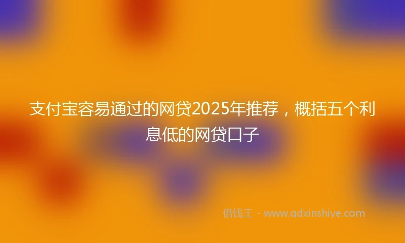 支付宝容易通过的网贷2025年推荐，概括五个利息低的网贷口子