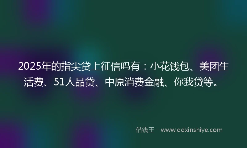 2025年的指尖贷上征信吗有：小花钱包、美团生活费、51人品贷、中原消费金融、你我贷等。