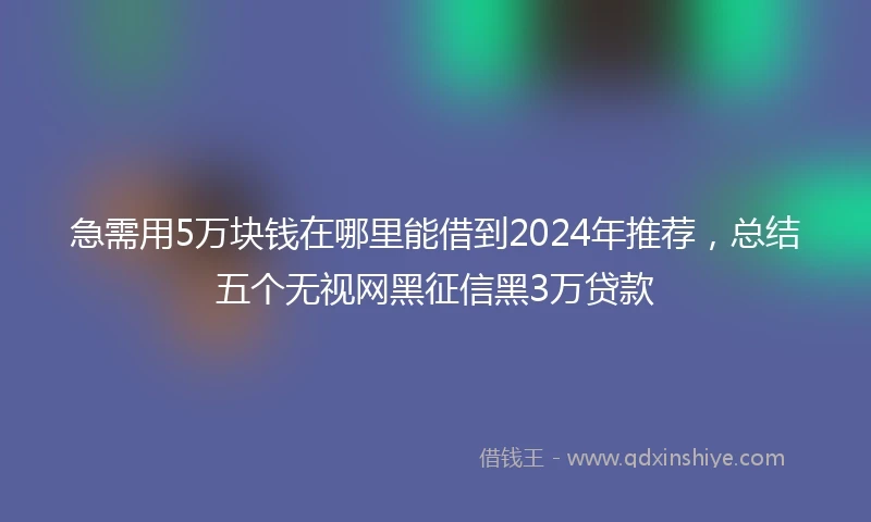 急需用5万块钱在哪里能借到2024年推荐，总结五个无视网黑征信黑3万贷款