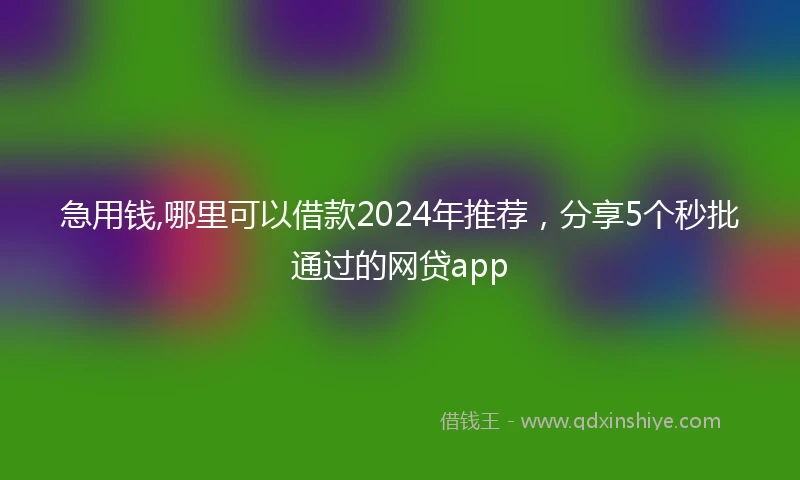 急用钱,哪里可以借款2024年推荐，分享5个秒批通过的网贷app