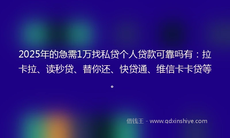 2025年的急需1万找私贷个人贷款可靠吗有：拉卡拉、读秒贷、替你还、快贷通、维信卡卡贷等。