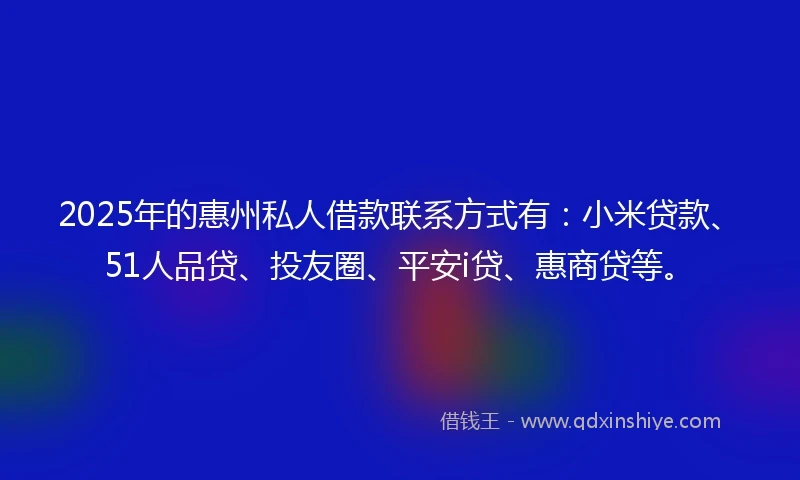 2025年的惠州私人借款联系方式有：小米贷款、51人品贷、投友圈、平安i贷、惠商贷等。