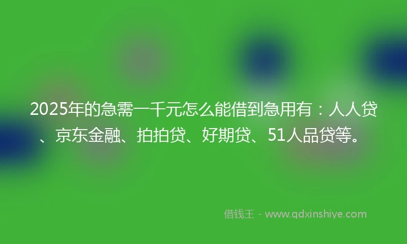 2025年的急需一千元怎么能借到急用有：人人贷、京东金融、拍拍贷、好期贷、51人品贷等。