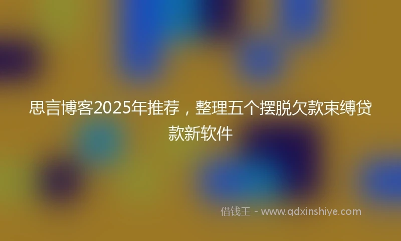 思言博客2025年推荐，整理五个摆脱欠款束缚贷款新软件