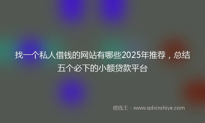 找一个私人借钱的网站有哪些2025年推荐，总结五个必下的小额贷款平台