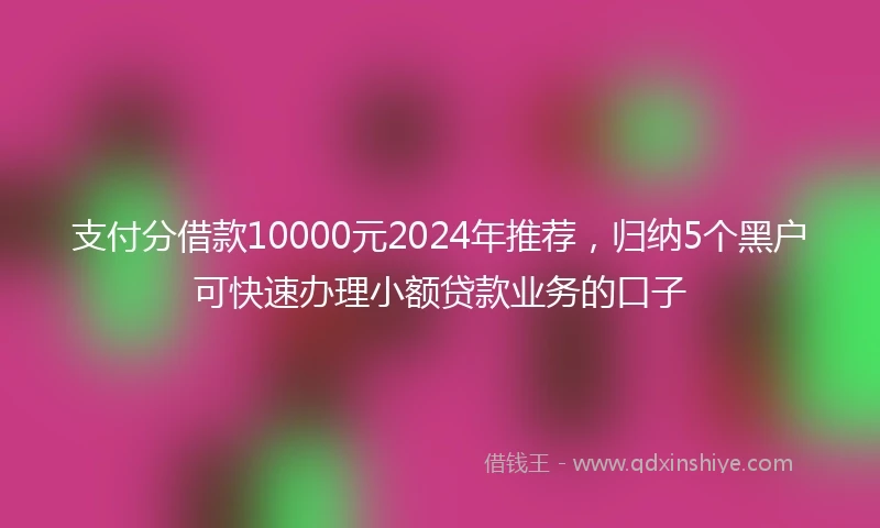 支付分借款10000元2024年推荐，归纳5个黑户可快速办理小额贷款业务的口子
