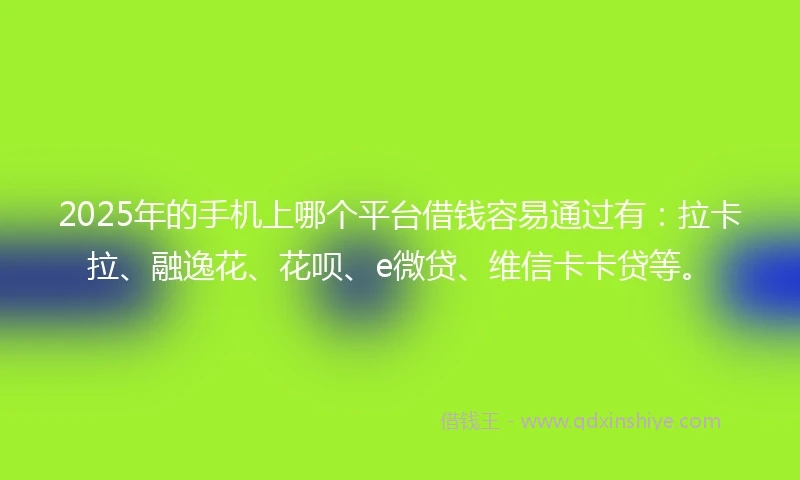 2025年的手机上哪个平台借钱容易通过有:拉卡拉、融逸花、花呗、e微贷、维信卡卡贷等。