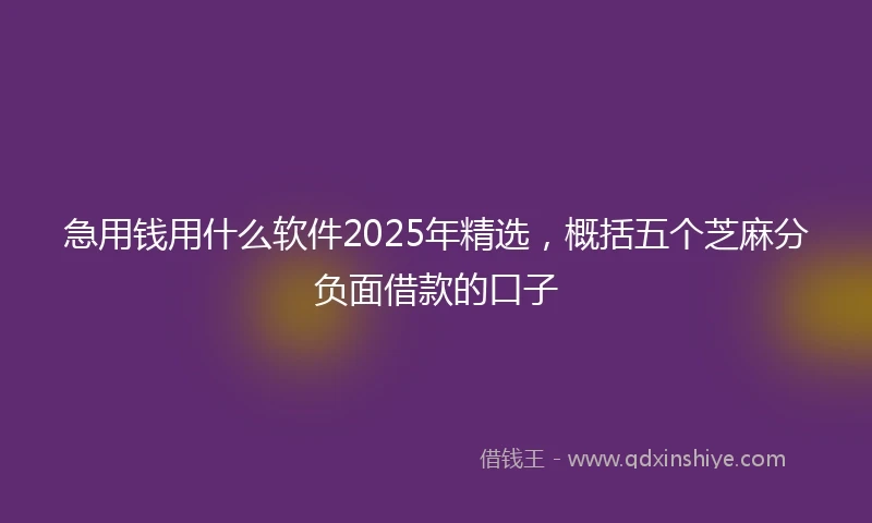 急用钱用什么软件2025年精选，概括五个芝麻分负面借款的口子