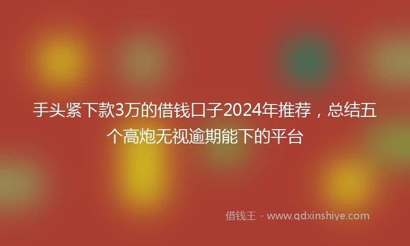 手头紧下款3万的借钱口子2024年推荐，总结五个高炮无视逾期能下的平台