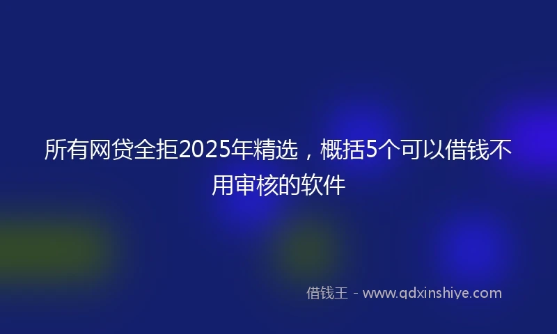 所有网贷全拒2025年精选，概括5个可以借钱不用审核的软件