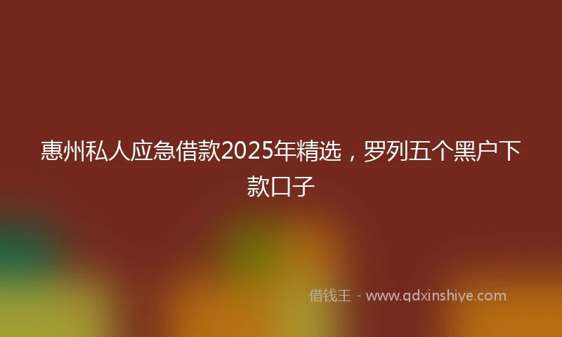 惠州私人应急借款2025年精选，罗列五个黑户下款口子