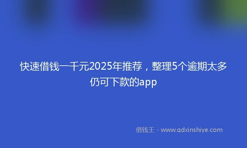 快速借钱一千元2025年推荐，整理5个逾期太多仍可下款的app