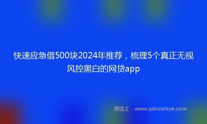 快速应急借500块2024年推荐，梳理5个真正无视风控黑白的网贷app