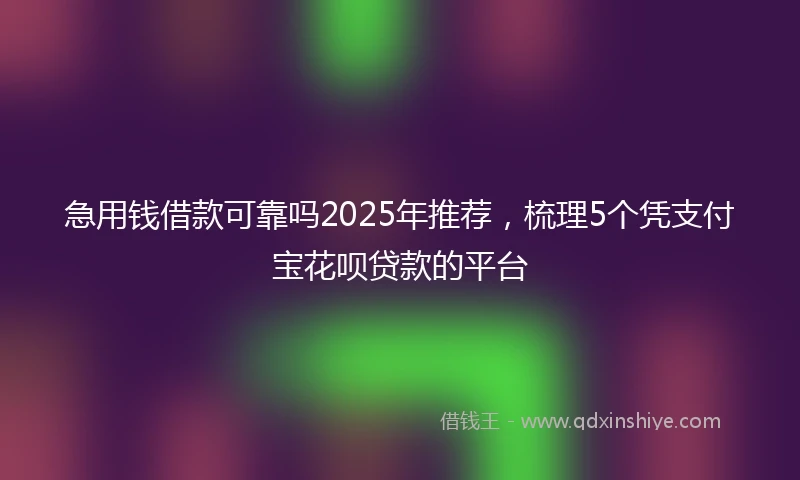 急用钱借款可靠吗2025年推荐，梳理5个凭支付宝花呗贷款的平台