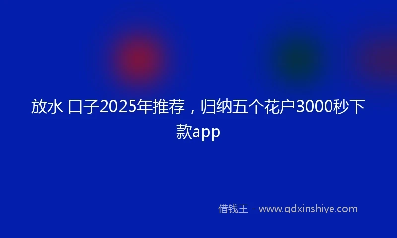 放水 口子2025年推荐，归纳五个花户3000秒下款app