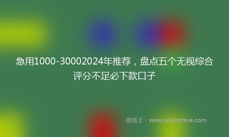 急用1000-30002024年推荐，盘点五个无视综合评分不足必下款口子