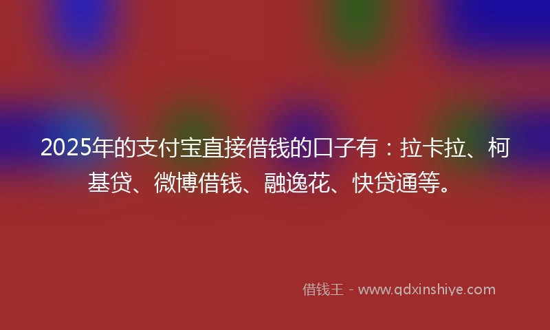 2025年的支付宝直接借钱的口子有：拉卡拉、柯基贷、微博借钱、融逸花、快贷通等。