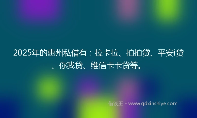 2025年的惠州私借有：拉卡拉、拍拍贷、平安i贷、你我贷、维信卡卡贷等。