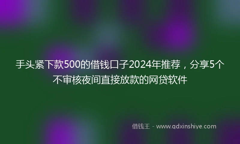 手头紧下款500的借钱口子2024年推荐,分享5个不审核夜间直接放款的网贷软件