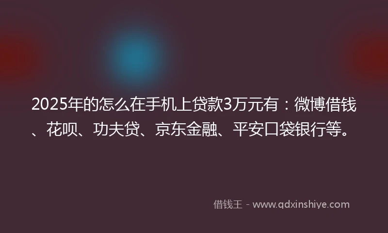 2025年的怎么在手机上贷款3万元有：微博借钱、花呗、功夫贷、京东金融、平安口袋银行等。