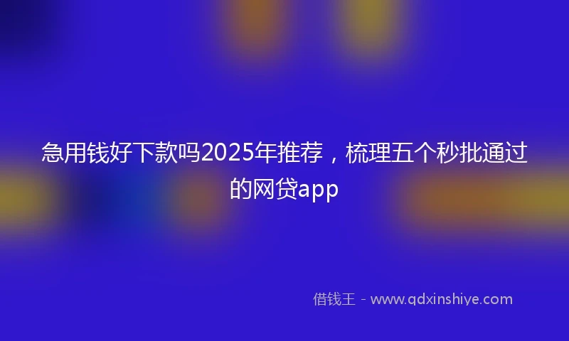 急用钱好下款吗2025年推荐，梳理五个秒批通过的网贷app