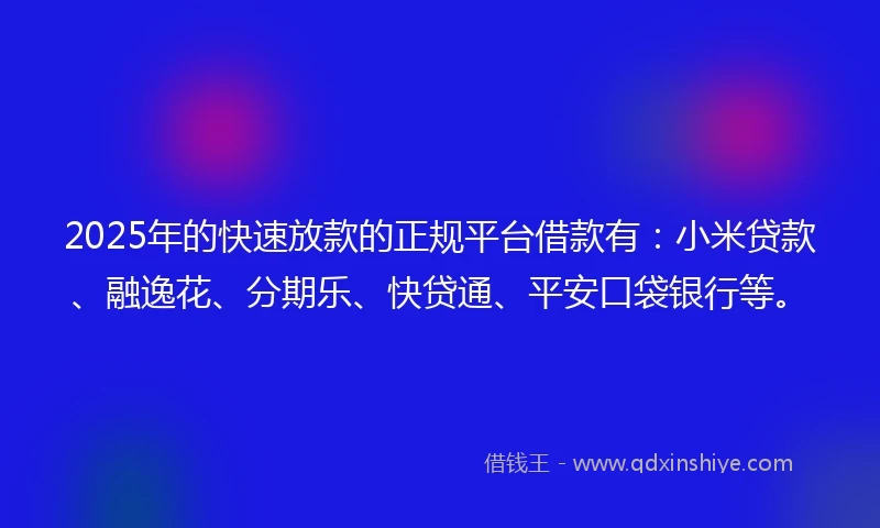 2025年的快速放款的正规平台借款有：小米贷款、融逸花、分期乐、快贷通、平安口袋银行等。