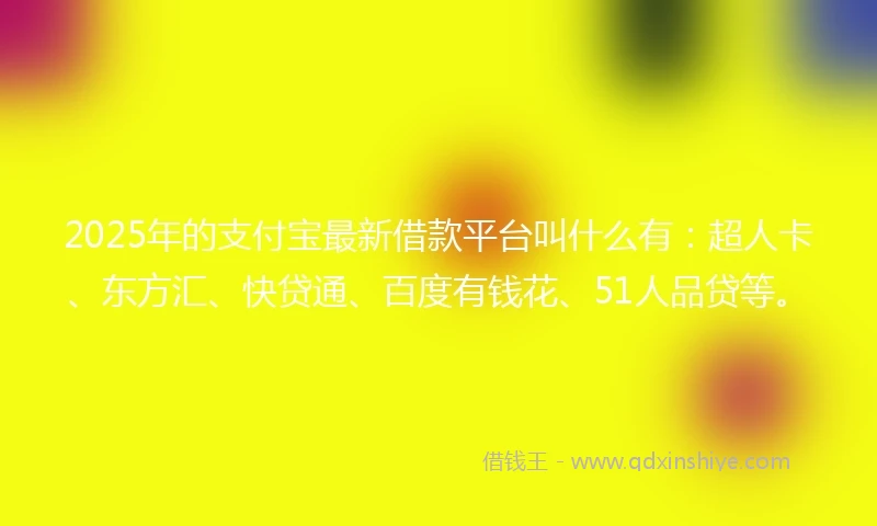 2025年的支付宝最新借款平台叫什么有：超人卡、东方汇、快贷通、百度有钱花、51人品贷等。