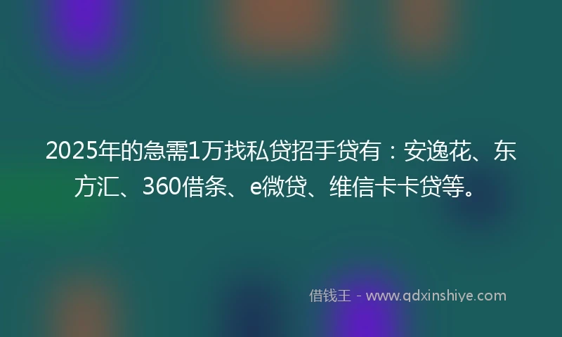 2025年的急需1万找私贷招手贷有：安逸花、东方汇、360借条、e微贷、维信卡卡贷等。