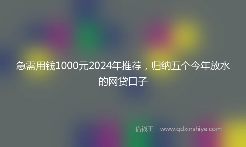 急需用钱1000元2024年推荐，归纳五个今年放水的网贷口子