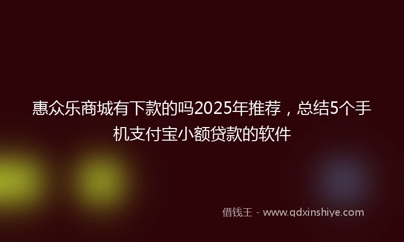 惠众乐商城有下款的吗2025年推荐，总结5个手机支付宝小额贷款的软件