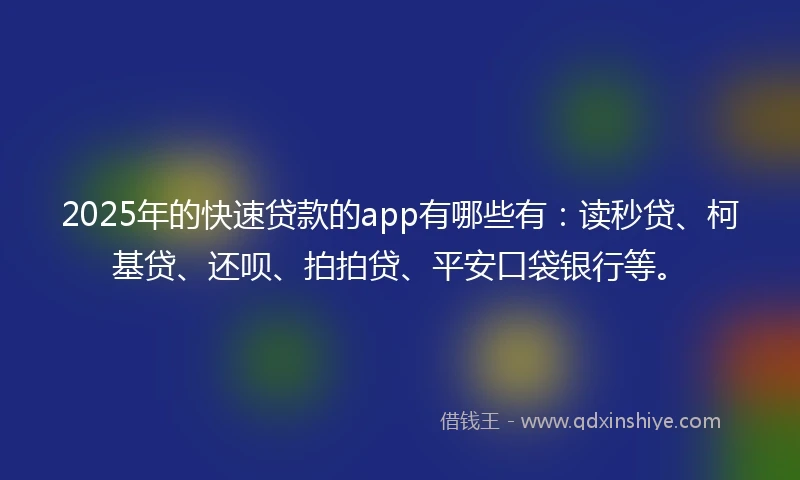 2025年的快速贷款的app有哪些有：读秒贷、柯基贷、还呗、拍拍贷、平安口袋银行等。