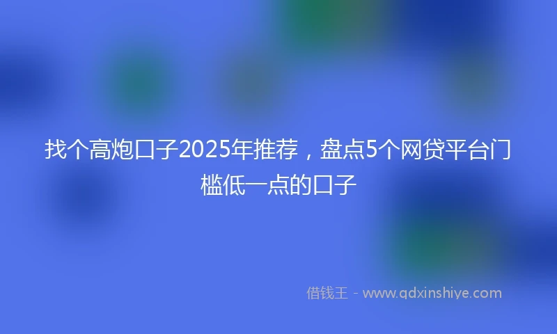 找个高炮口子2025年推荐,盘点5个网贷平台门槛低一点的口子