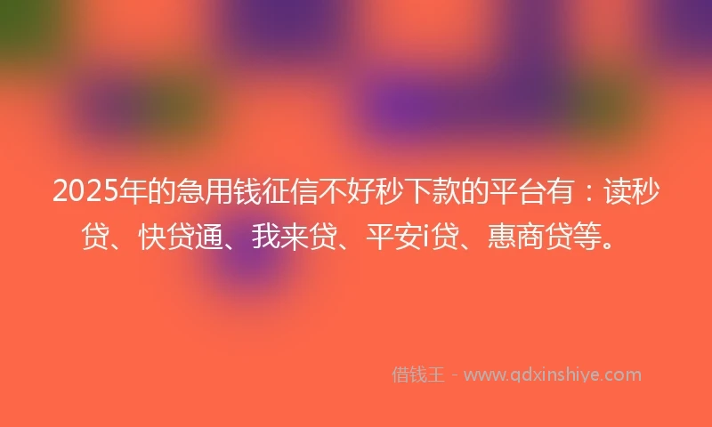2025年的急用钱征信不好秒下款的平台有：读秒贷、快贷通、我来贷、平安i贷、惠商贷等。
