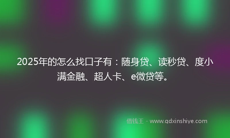 2025年的怎么找口子有：随身贷、读秒贷、度小满金融、超人卡、e微贷等。