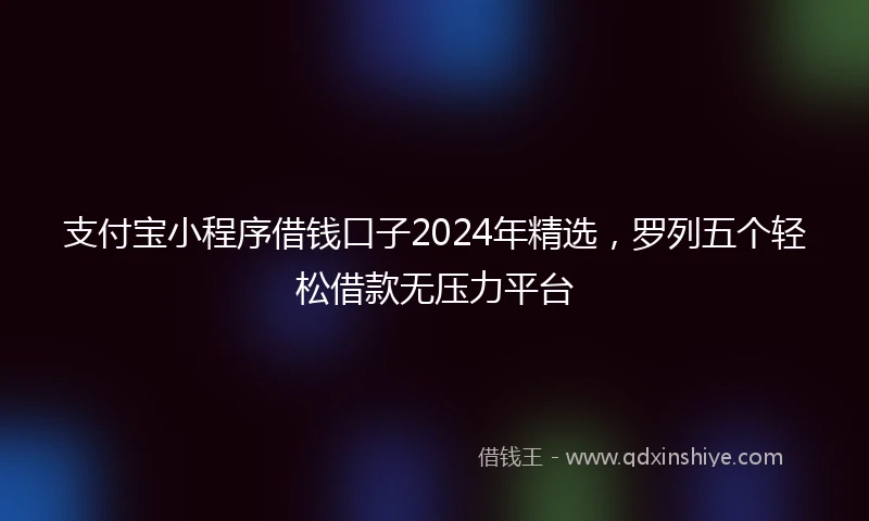 支付宝小程序借钱口子2024年精选，罗列五个轻松借款无压力平台