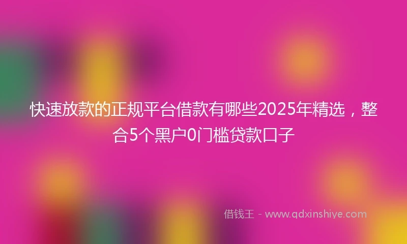 快速放款的正规平台借款有哪些2025年精选，整合5个黑户0门槛贷款口子