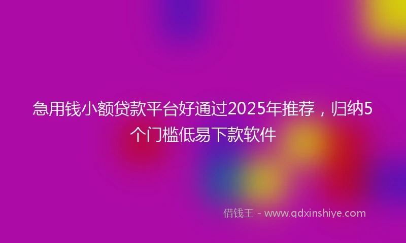 急用钱小额贷款平台好通过2025年推荐，归纳5个门槛低易下款软件