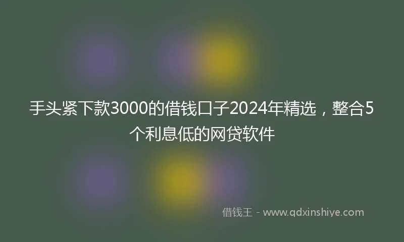 手头紧下款3000的借钱口子2024年精选,整合5个利息低的网贷软件