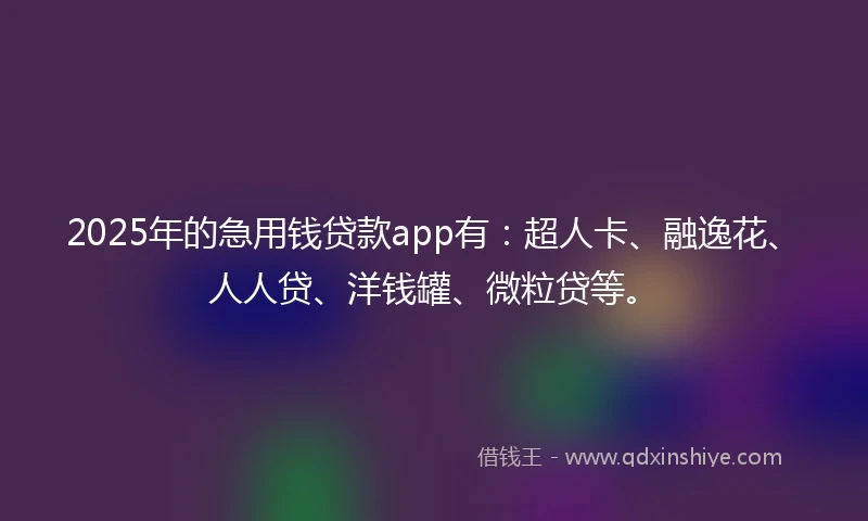 2025年的急用钱贷款app有:超人卡、融逸花、人人贷、洋钱罐、微粒贷等。