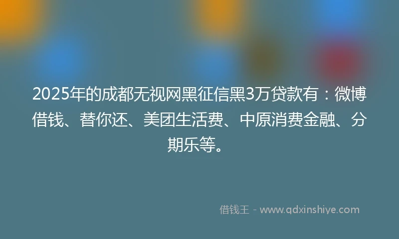 2025年的成都无视网黑征信黑3万贷款有：微博借钱、替你还、美团生活费、中原消费金融、分期乐等。