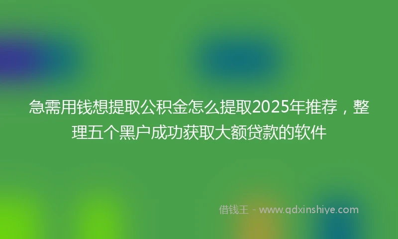 急需用钱想提取公积金怎么提取2025年推荐，整理五个黑户成功获取大额贷款的软件