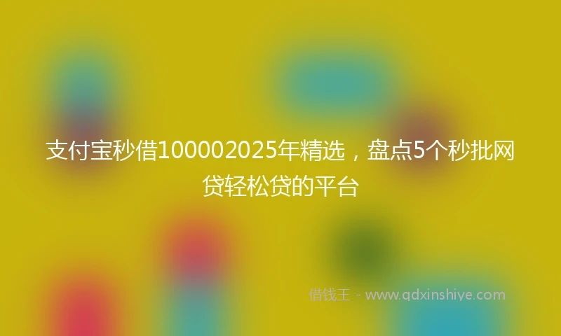 支付宝秒借100002025年精选，盘点5个秒批网贷轻松贷的平台